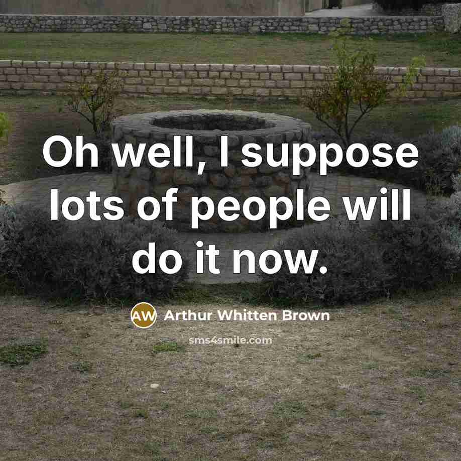 “Oh well, I suppose lots of people will do it…” quote by Arthur Whitten Brown