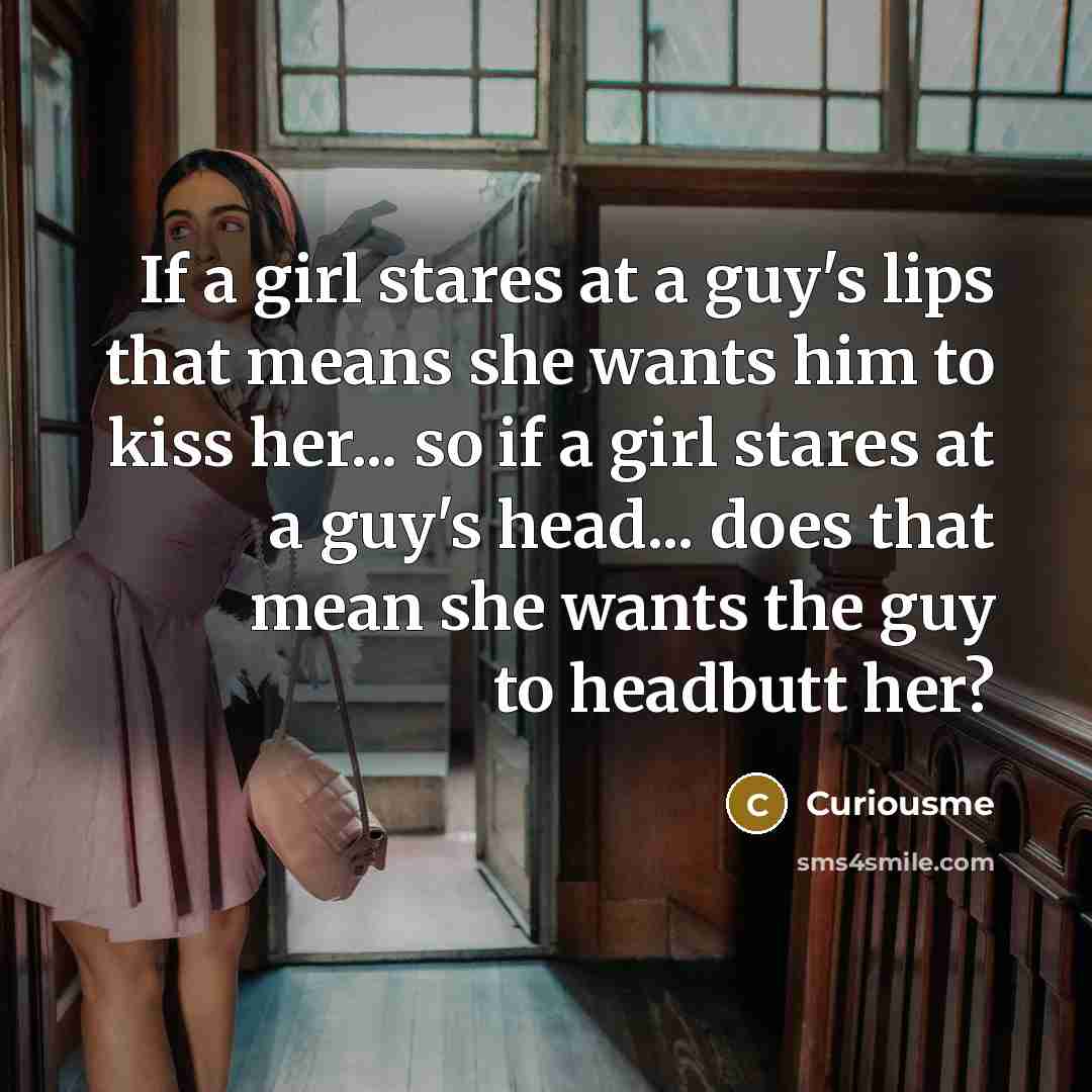 “If a girl stares at a guy's lips that means she wants him to kiss her... so if a girl stares at a guy's head... does that mean she wants the guy to headbutt her?” quote by Curiousme