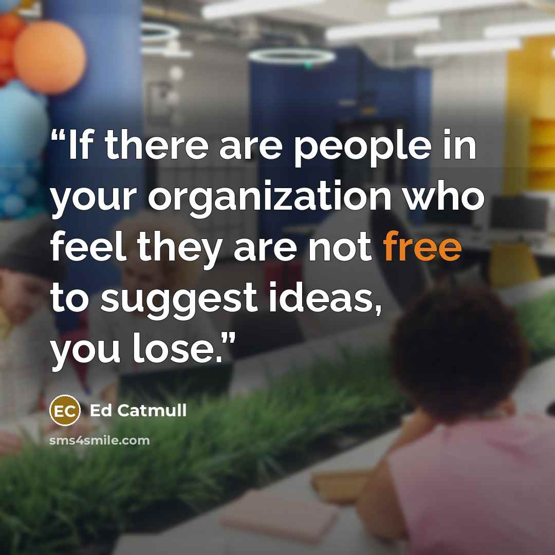 “If there are people in your organization who feel they are not free to suggest ideas, you lose.” quote by Ed Catmull