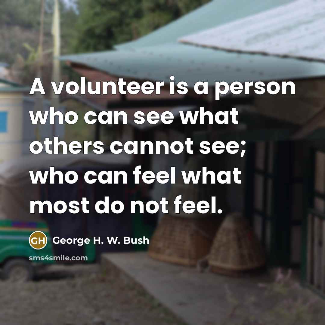 “A volunteer is a person who can see what others cannot see; who can feel what most do not feel.” quote by George H. W. Bush
