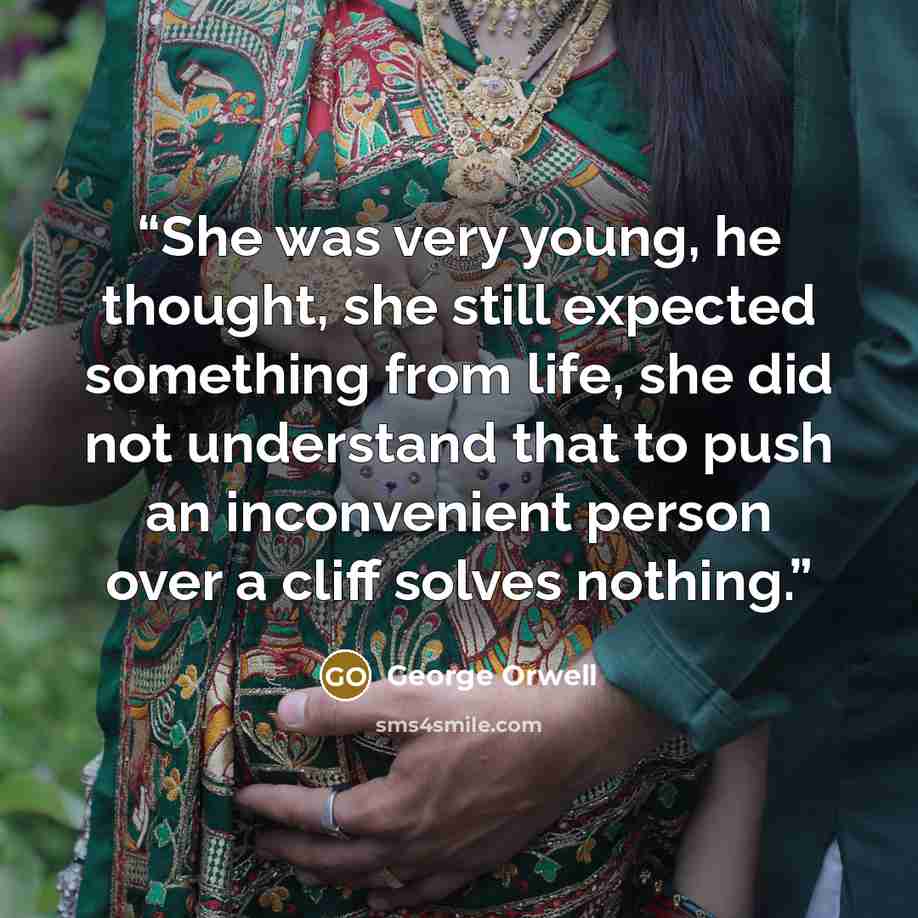 “She was very young, he thought, she still expected something from life, she did not understand that to push an inconvenient person over a cliff solves nothing.” quote by George Orwell