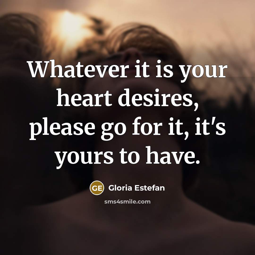 “Whatever it is your heart desires, please go for it,…” quote by Gloria Estefan