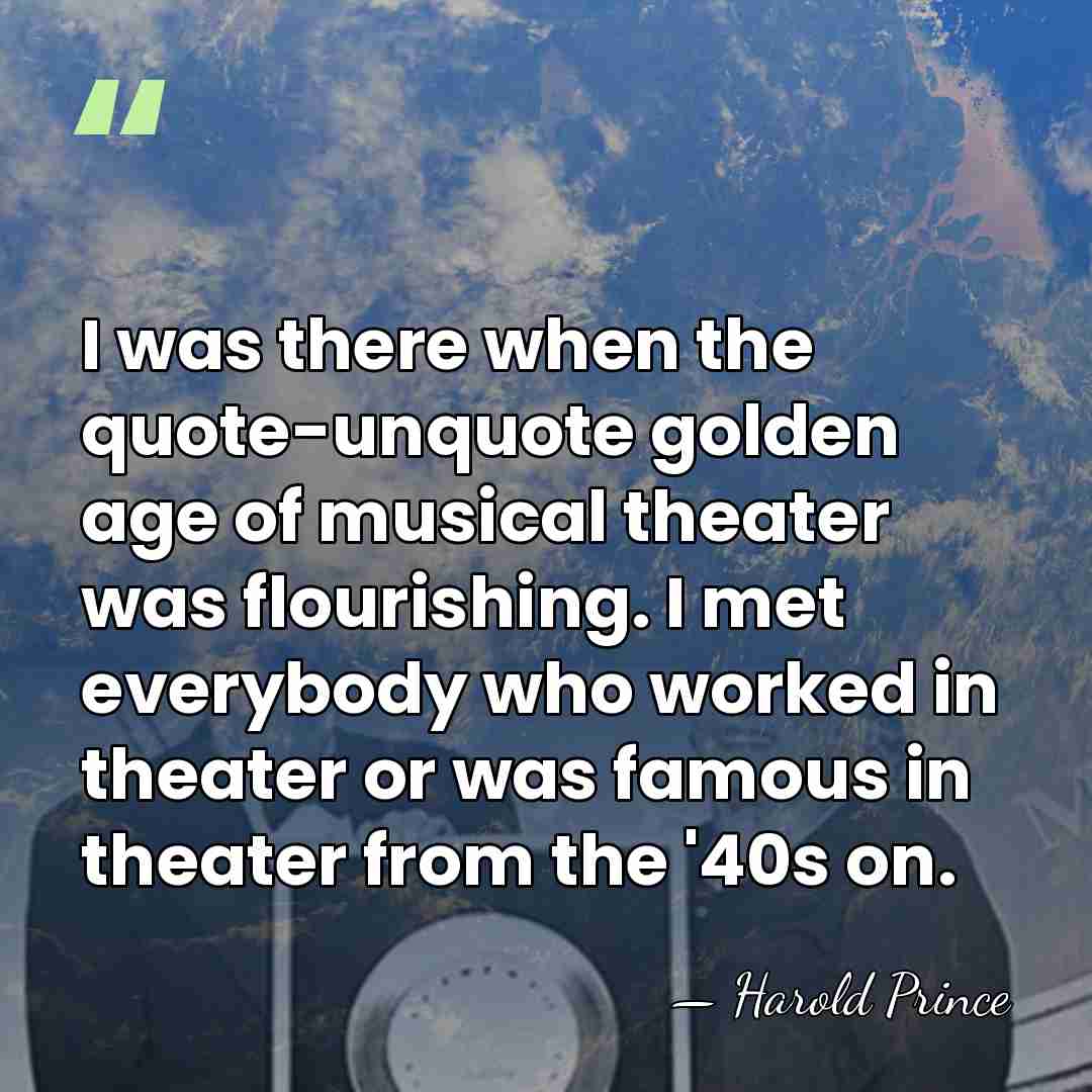 I was there when the quote-unquote golden age of musical theater was&hellip; - Harold Prince