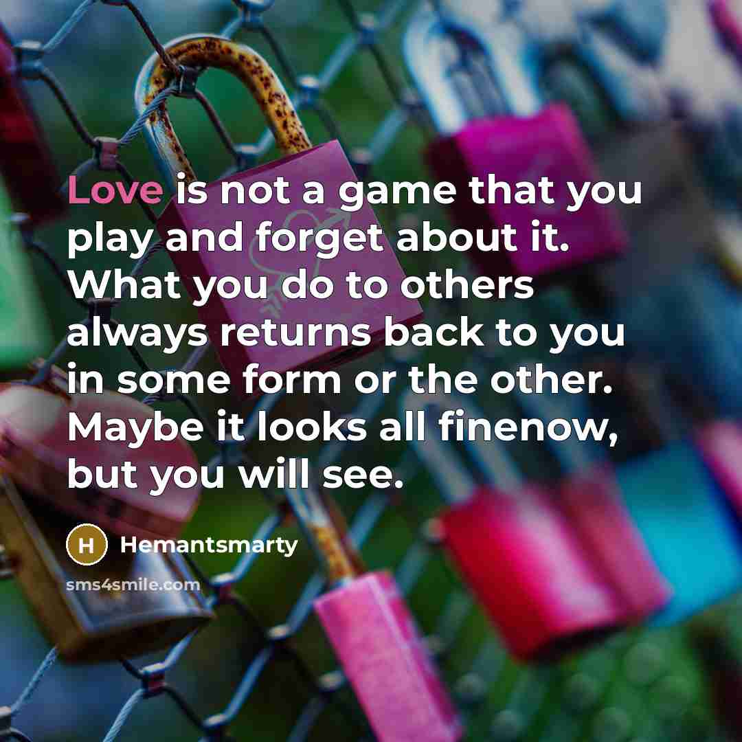 “Love is not a game that you play and forget about it. What you do to others always returns back to you in some form or the other. Maybe it looks all finenow, but you will see.” quote by Hemantsmarty