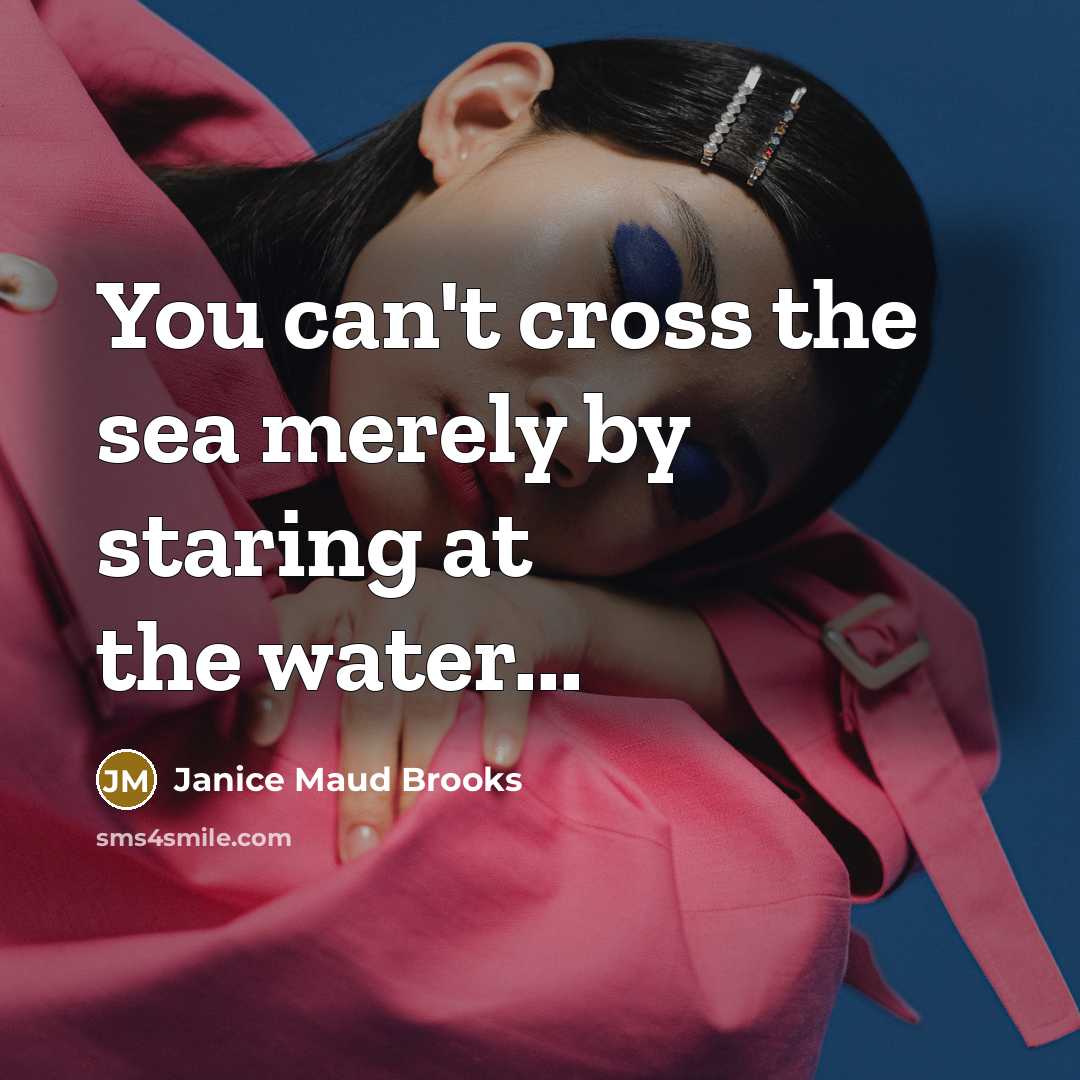 “You can't cross the sea merely by staring at the water...” quote by Janice Maud Brooks