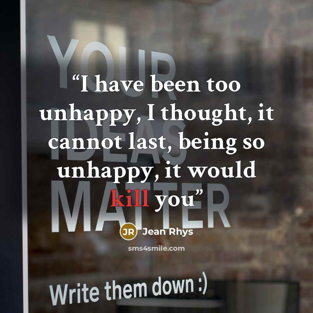 “I have been too unhappy, I thought, it cannot last, being so unhappy, it would kill you” quote by Jean Rhys