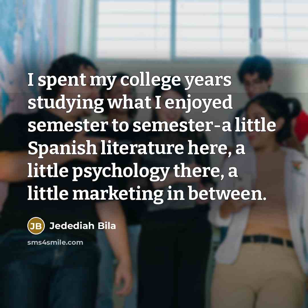 “I spent my college years studying what I enjoyed semester…” quote by Jedediah Bila