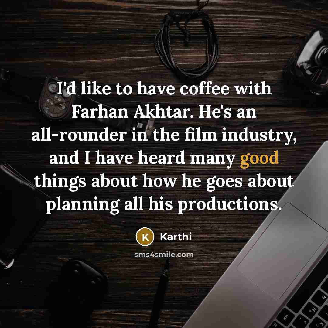 “I'd like to have coffee with Farhan Akhtar. He's an all-rounder in the film industry, and I have heard many good things about how he goes about planning all his productions.” quote by Karthi
