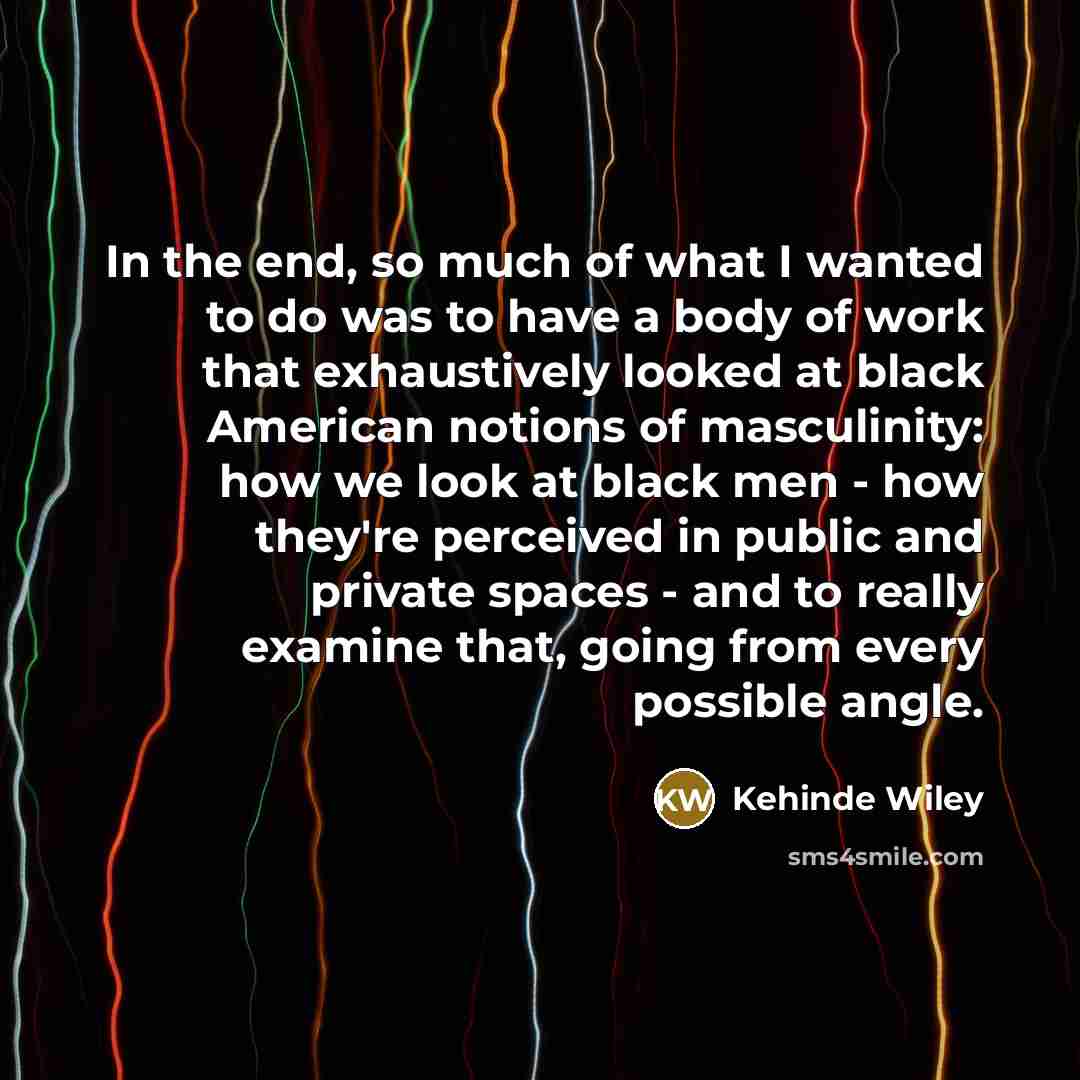 “In the end, so much of what I wanted to…” quote by Kehinde Wiley