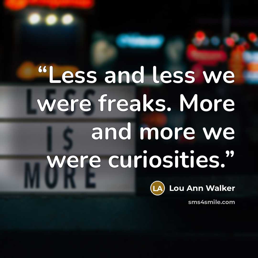 “Less and less we were freaks. More and more we were curiosities.” quote by Lou Ann Walker