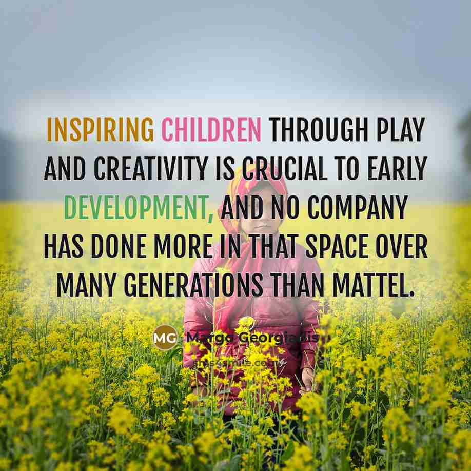 “Inspiring children through play and creativity is crucial to early development, and no company has done more in that space over many generations than Mattel.” quote by Margo Georgiadis