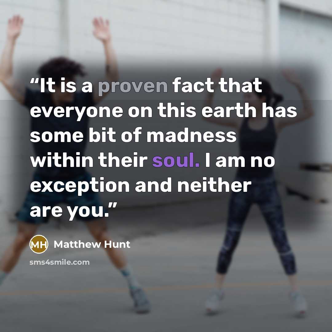 “It is a proven fact that everyone on this earth has some bit of madness within their soul. I am no exception and neither are you.” quote by Matthew Hunt