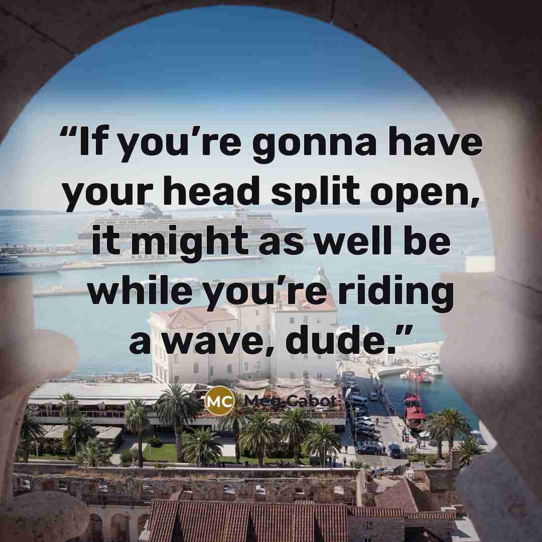 “If you’re gonna have your head split open, it might as well be while you’re riding a wave, dude.” quote by Meg Cabot