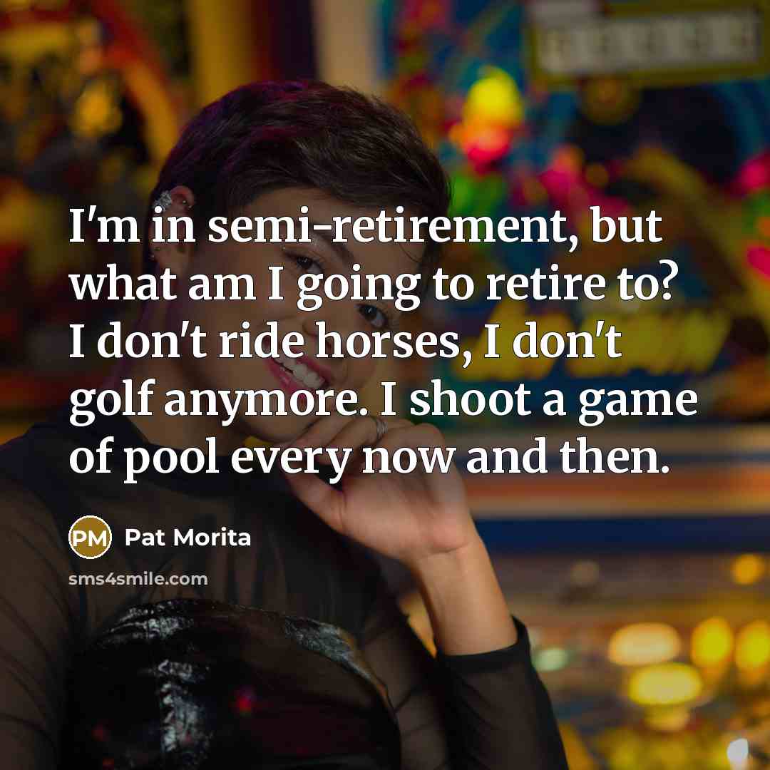 “I'm in semi-retirement, but what am I going to retire…” quote by Pat Morita