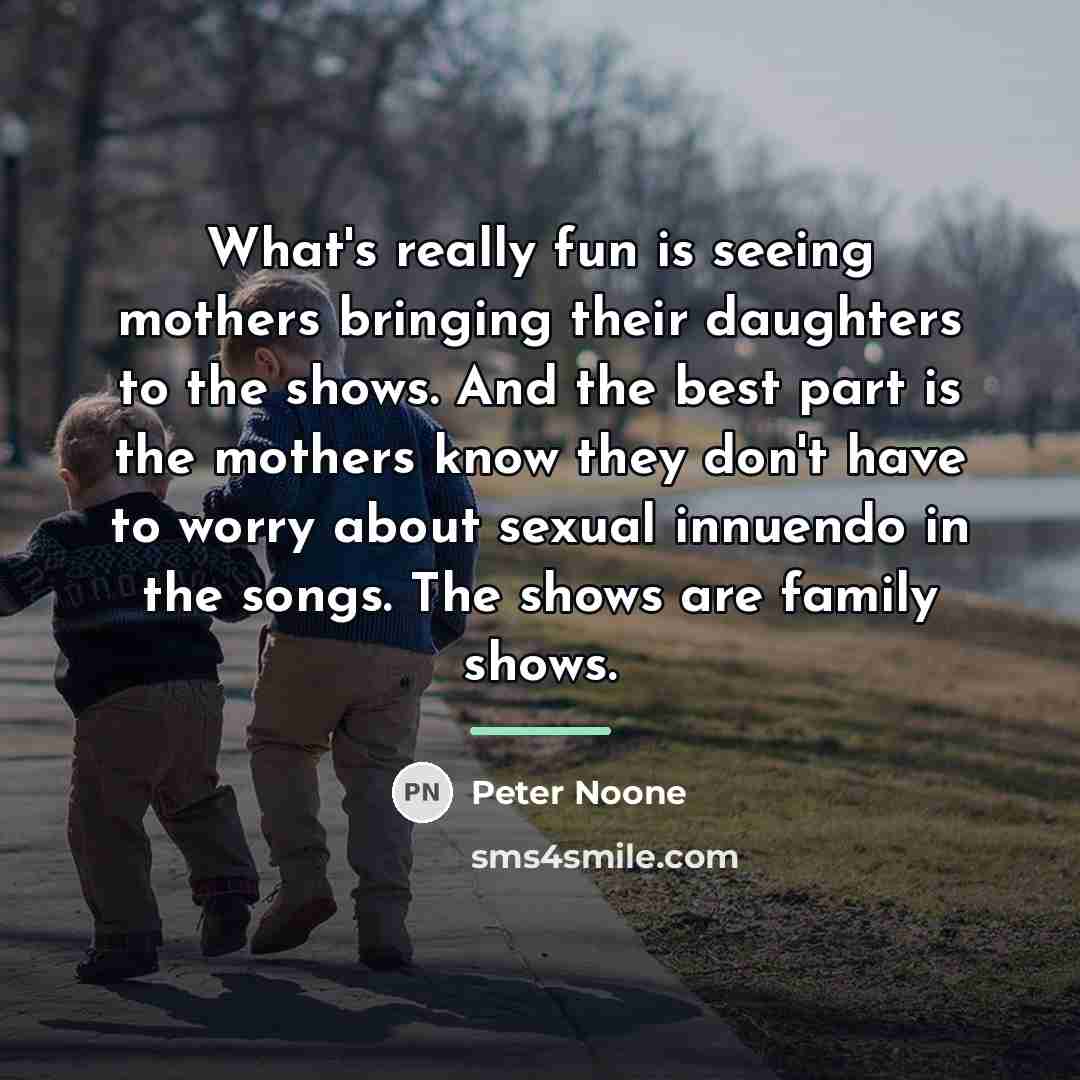 “What's really fun is seeing mothers bringing their daughters to…” quote by Peter Noone