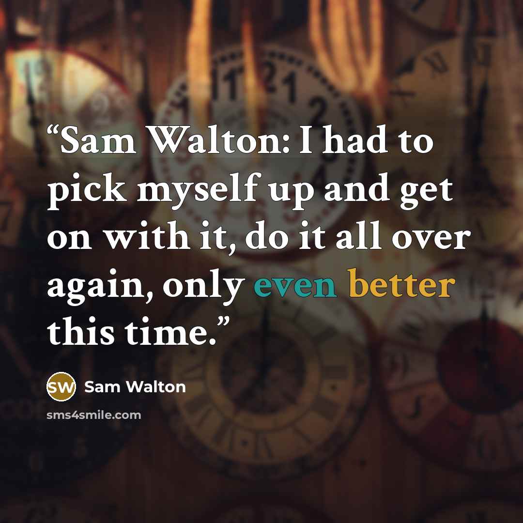 “Sam Walton: I had to pick myself up and get on with it, do it all over again, only even better this time.” quote by Sam Walton