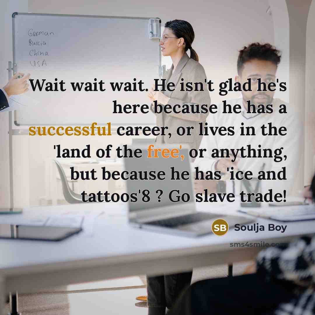 “Wait wait wait. He isn't glad he's here because he has a successful career, or lives in the 'land of the free', or anything, but because he has 'ice and tattoos'8 ? Go slave trade!” quote by Soulja Boy