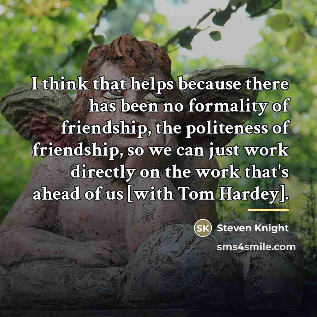 “I think that helps because there has been no formality…” quote by Steven Knight