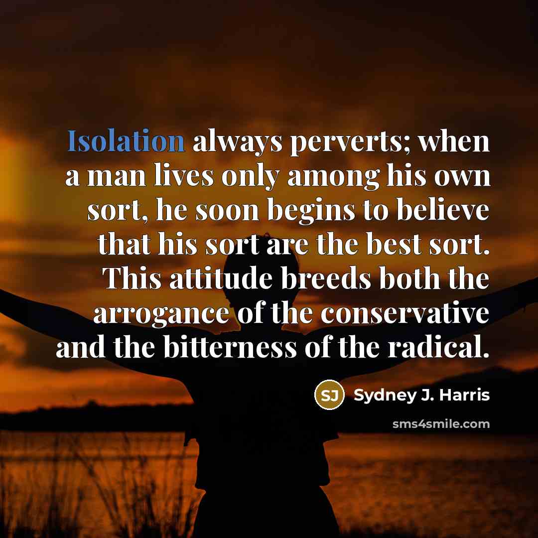 “Isolation always perverts; when a man lives only among his…” quote by Sydney J. Harris