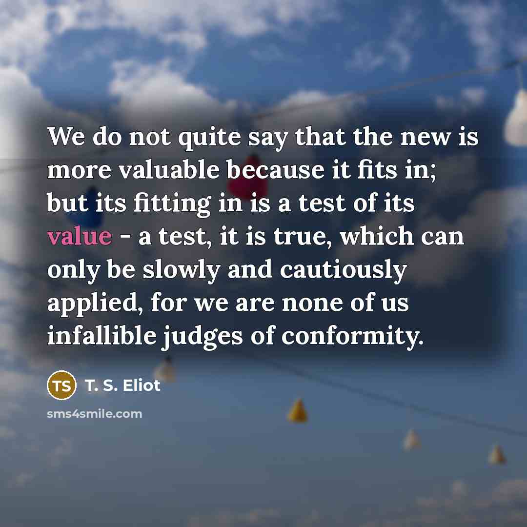 “We do not quite say that the new is more…” quote by T. S. Eliot