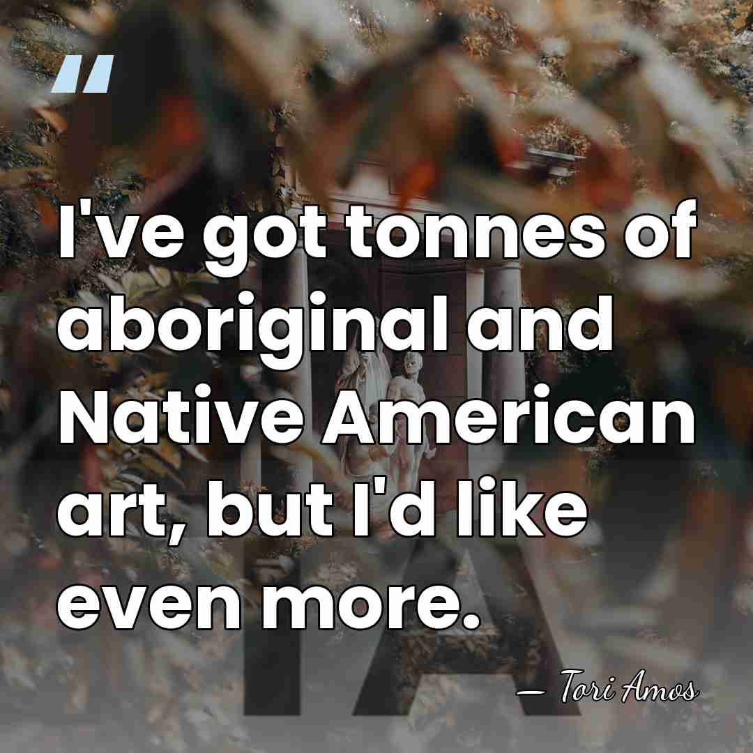 I've got tonnes of aboriginal and Native American art, but I'd like&hellip; - Tori Amos