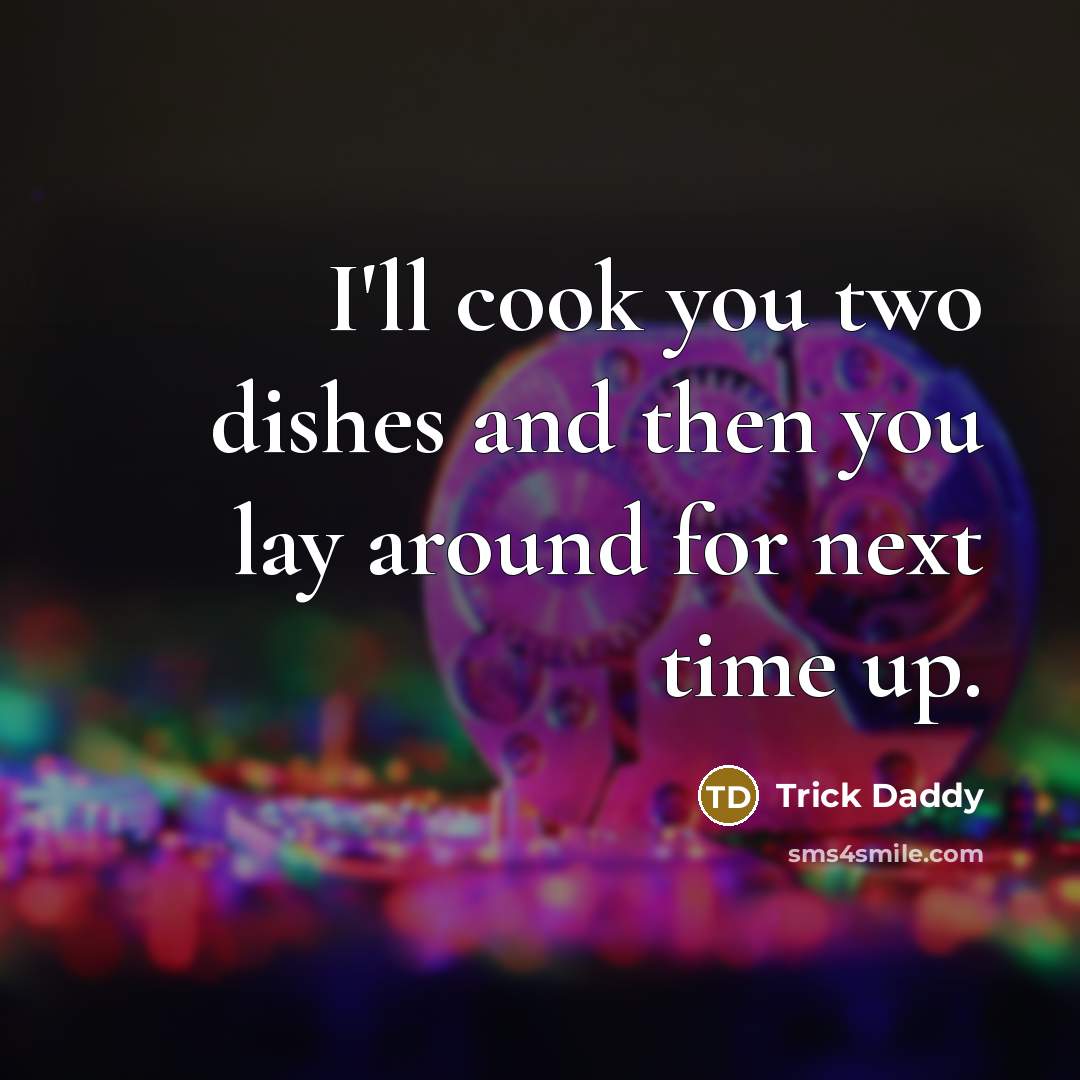 “I'll cook you two dishes and then you lay around…” quote by Trick Daddy