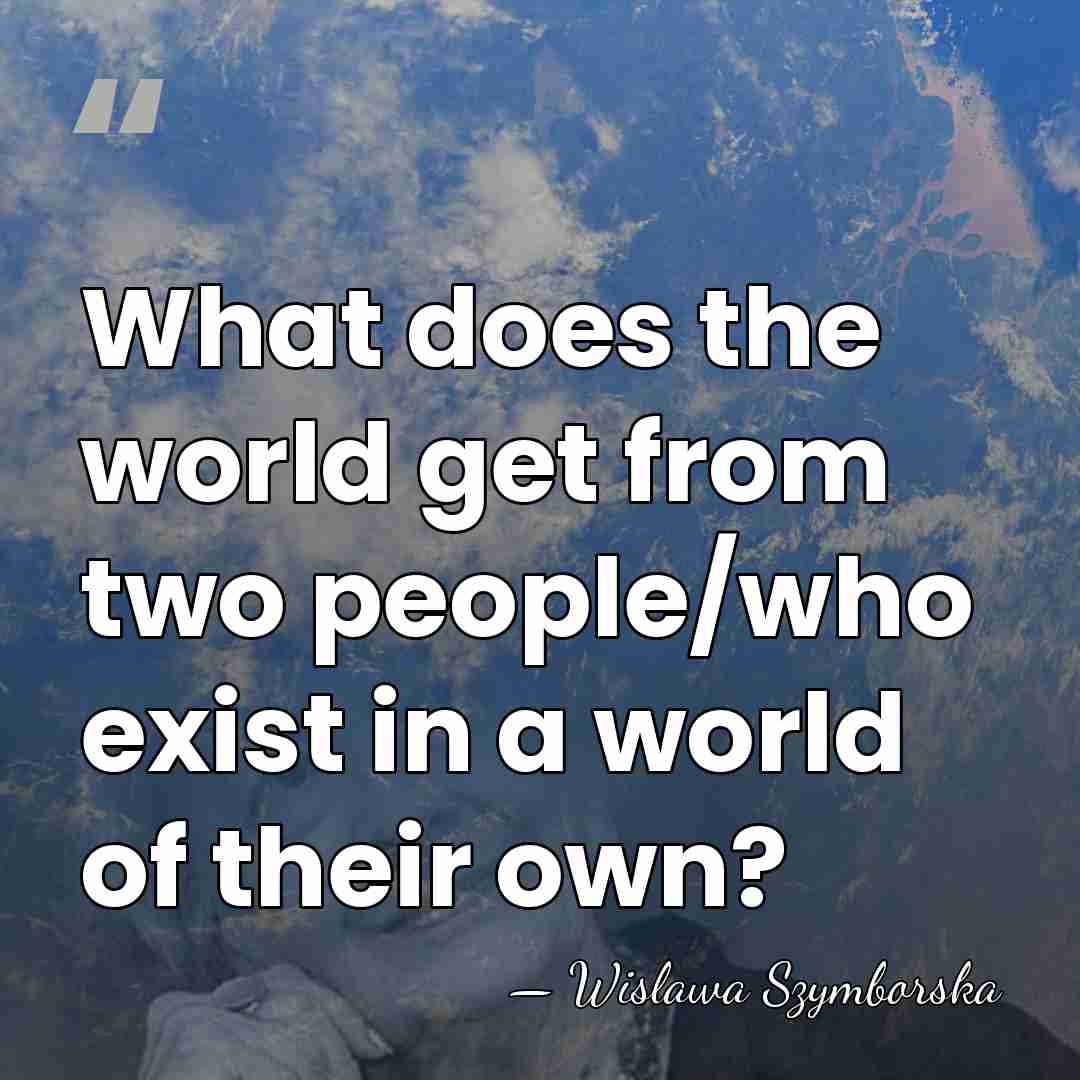 What does the world get from two people/who exist in a world&hellip; - Wislawa Szymborska