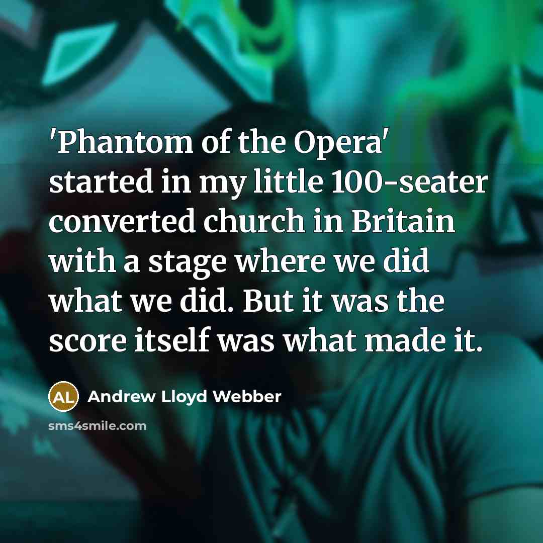 “'Phantom of the Opera' started in my little 100-seater converted church in Britain with a stage where we did what we did. But it was the score itself was what made it.” quote by Andrew Lloyd Webber