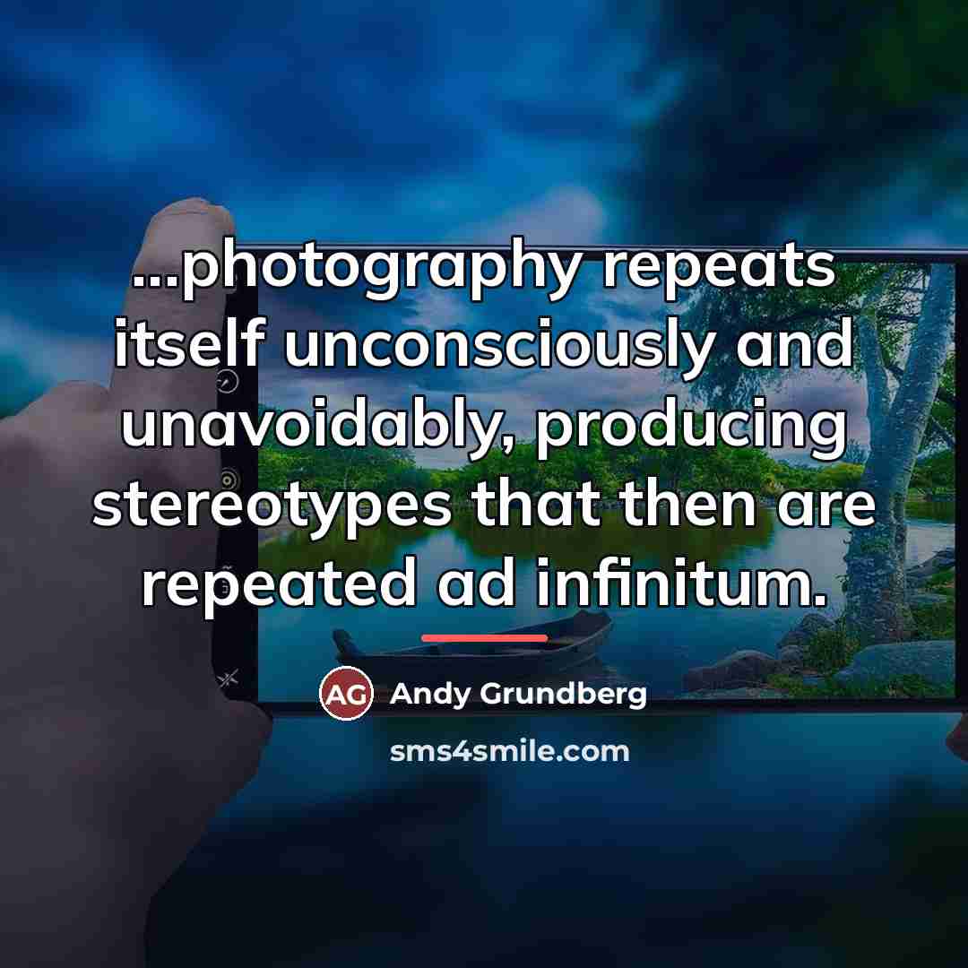 “...photography repeats itself unconsciously and unavoidably, producing stereotypes that then…” quote by Andy Grundberg