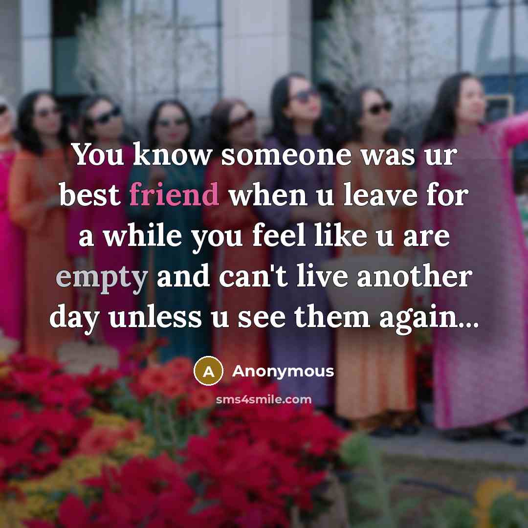 “You know someone was ur best friend when u leave for a while you feel like u are empty and can't live another day unless u see them again...” quote by Anonymous