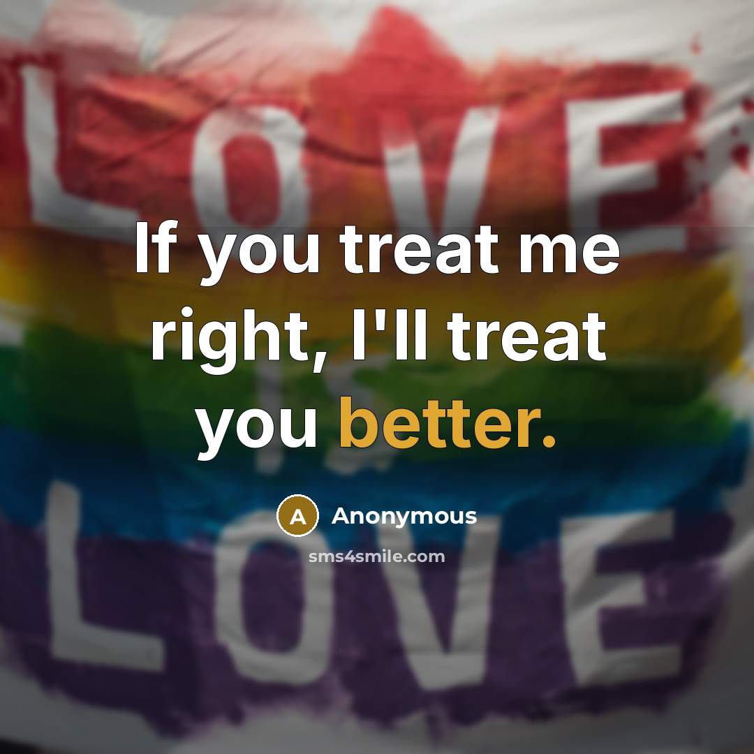 “If you treat me right, I'll treat you better.” quote by Anonymous