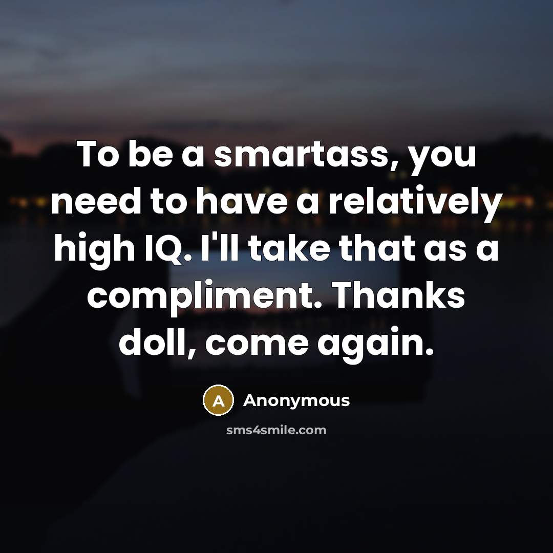 “To be a smartass, you need to have a relatively high IQ. I'll take that as a compliment. Thanks doll, come again.” quote by Anonymous