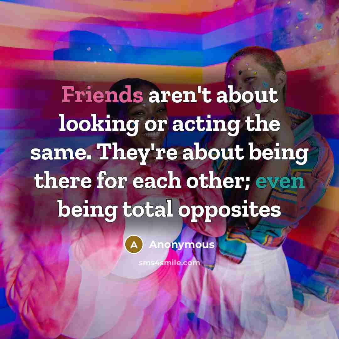 “Friends aren't about looking or acting the same. They're about being there for each other; even being total opposites” quote by Anonymous