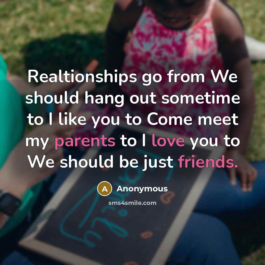 “Realtionships go from We should hang out sometime to I like you to Come meet my parents to I love you to We should be just friends.” quote by Anonymous