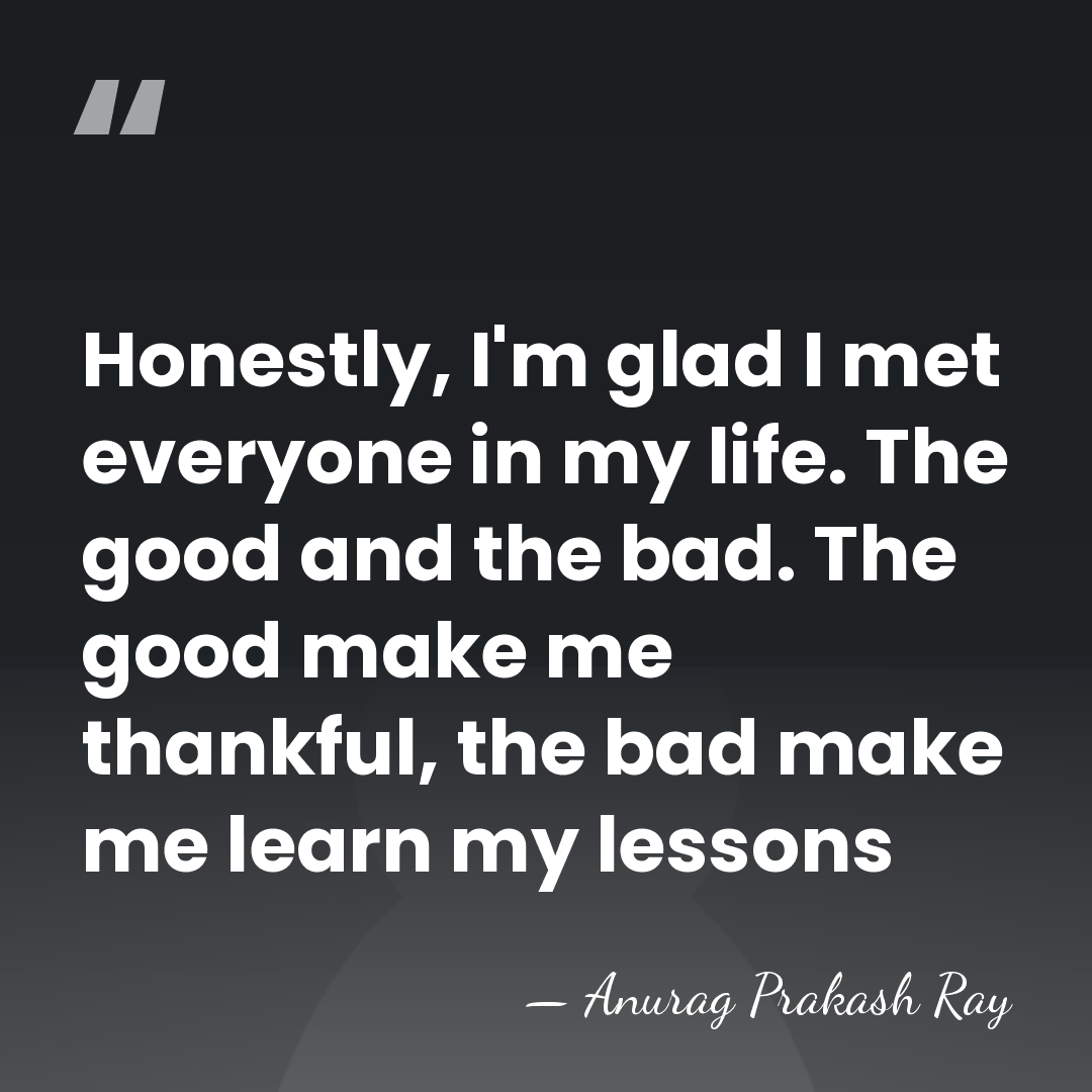 Honestly, I'm glad I met everyone in my life. The good and&hellip; - Anurag Prakash Ray