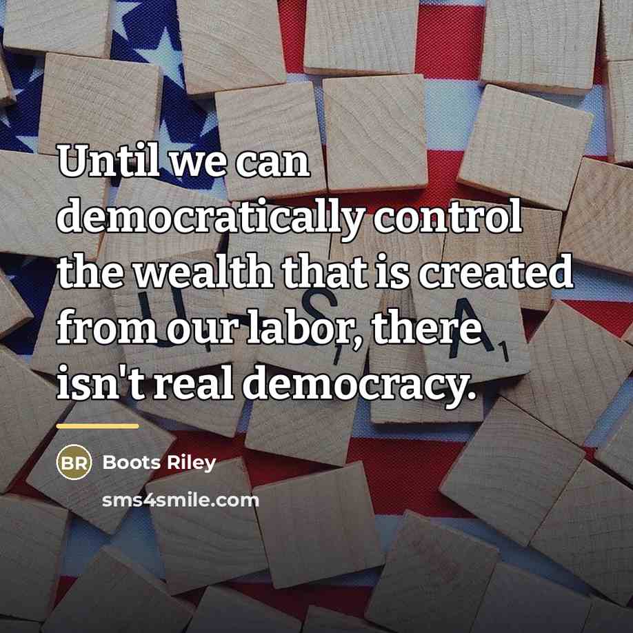 “Until we can democratically control the wealth that is created…” quote by Boots Riley