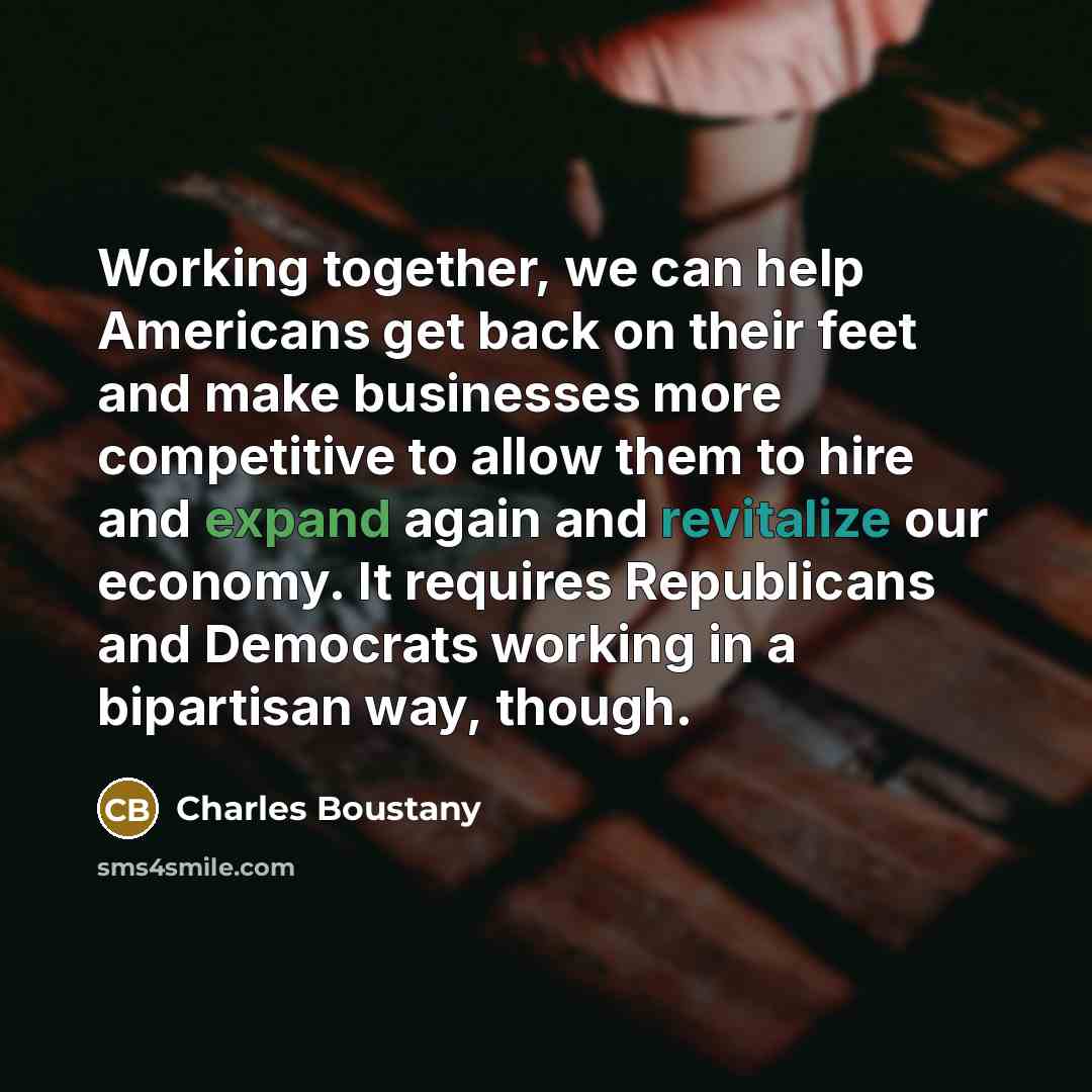 “Working together, we can help Americans get back on their feet and make businesses more competitive to allow them to hire and expand again and revitalize our economy. It requires Republicans and Democrats working in a bipartisan way, though.” quote by Charles Boustany