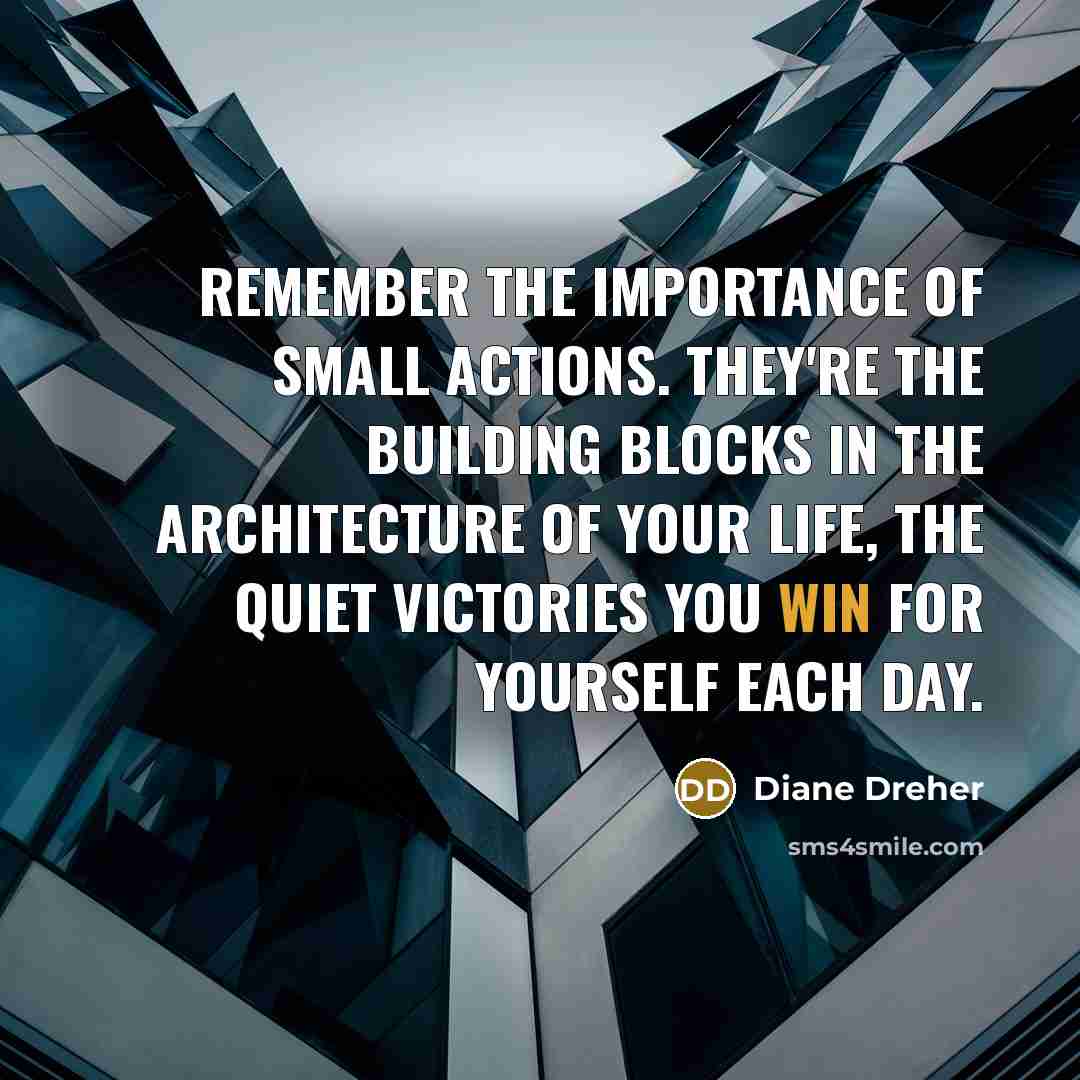 “Remember the importance of small actions. They're the building blocks…” quote by Diane Dreher