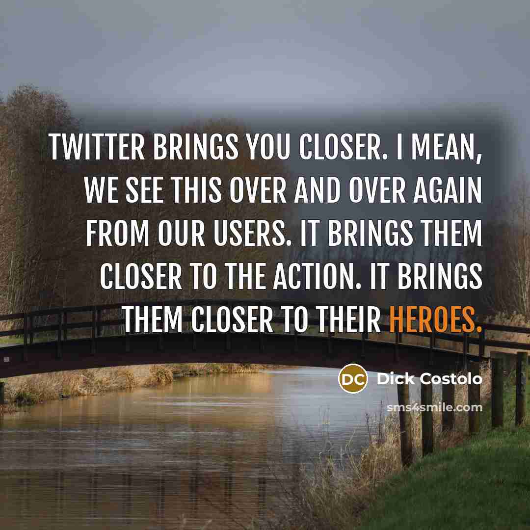 “Twitter brings you closer. I mean, we see this over…” quote by Dick Costolo