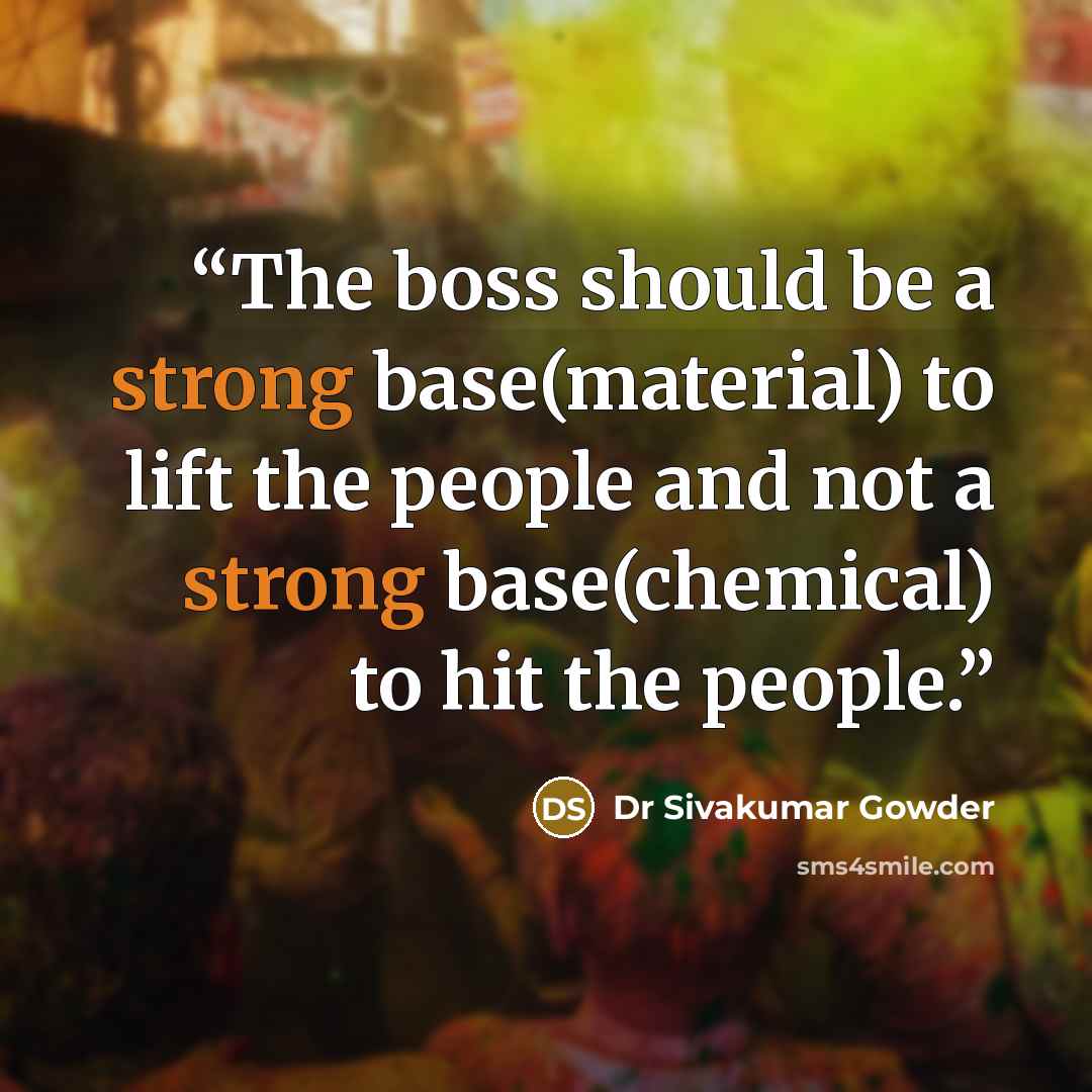 “The boss should be a strong base(material) to lift the people and not a strong base(chemical) to hit the people.” quote by Dr Sivakumar Gowder