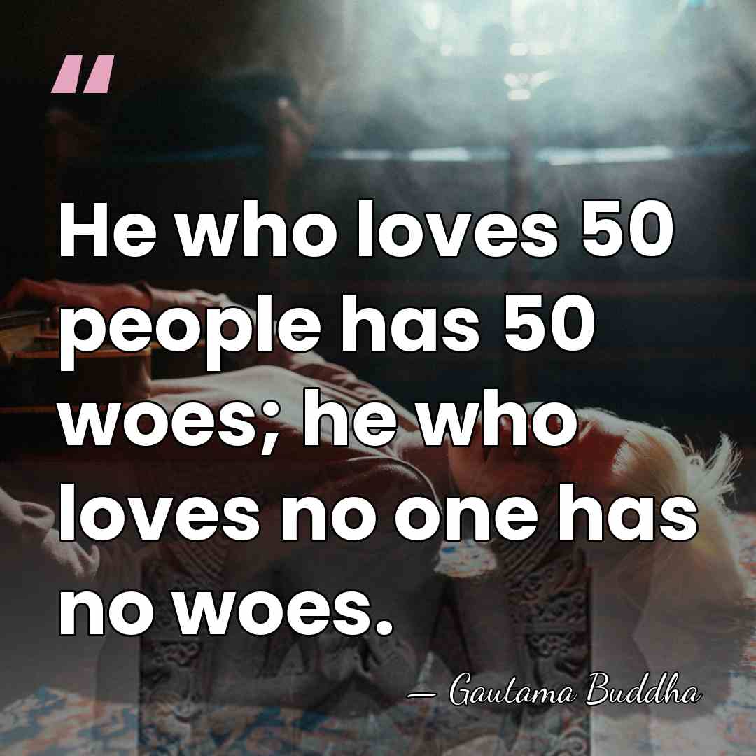 He who loves 50 people has 50 woes; he who loves no&hellip; - Gautama Buddha