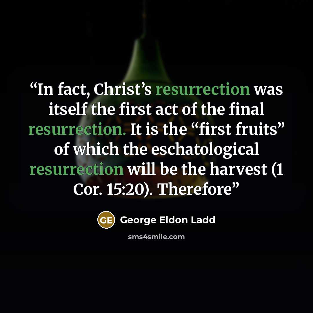 “In fact, Christ’s resurrection was itself the first act of the final resurrection. It is the “first fruits” of which the eschatological resurrection will be the harvest (1 Cor. 15:20). Therefore” quote by George Eldon Ladd