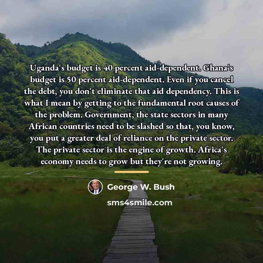“Uganda's budget is 40 percent aid-dependent. Ghana's budget is 50…” quote by George W. Bush