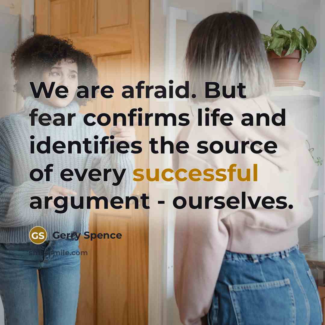 “We are afraid. But fear confirms life and identifies the source of every successful argument - ourselves.” quote by Gerry Spence