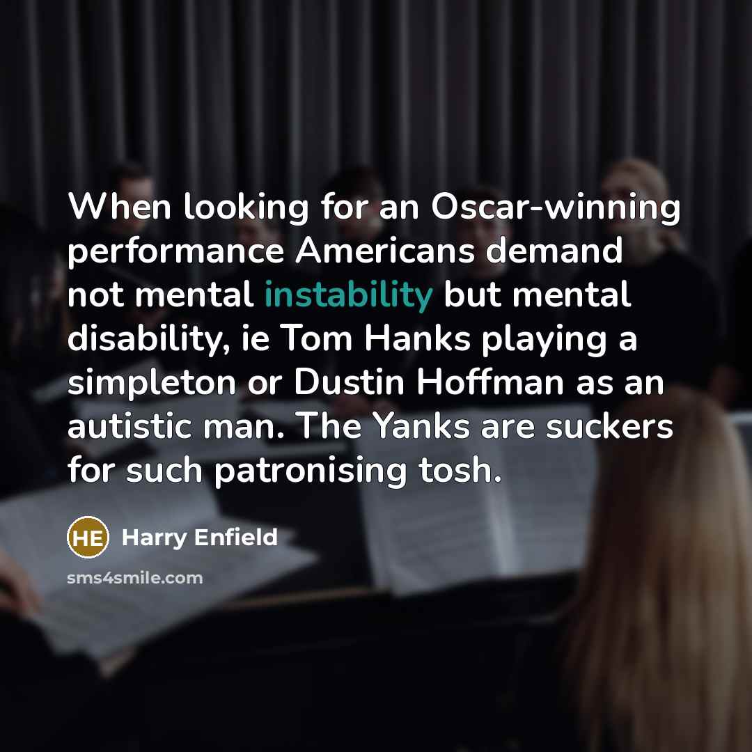 “When looking for an Oscar-winning performance Americans demand not mental instability but mental disability, ie Tom Hanks playing a simpleton or Dustin Hoffman as an autistic man. The Yanks are suckers for such patronising tosh.” quote by Harry Enfield