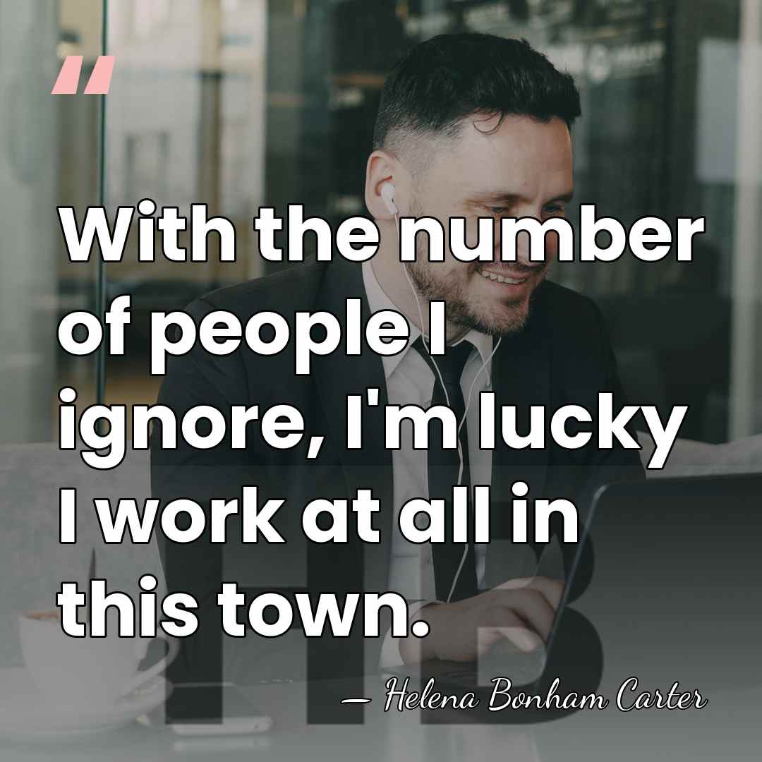 With the number of people I ignore, I'm lucky I work at&hellip; - Helena Bonham Carter