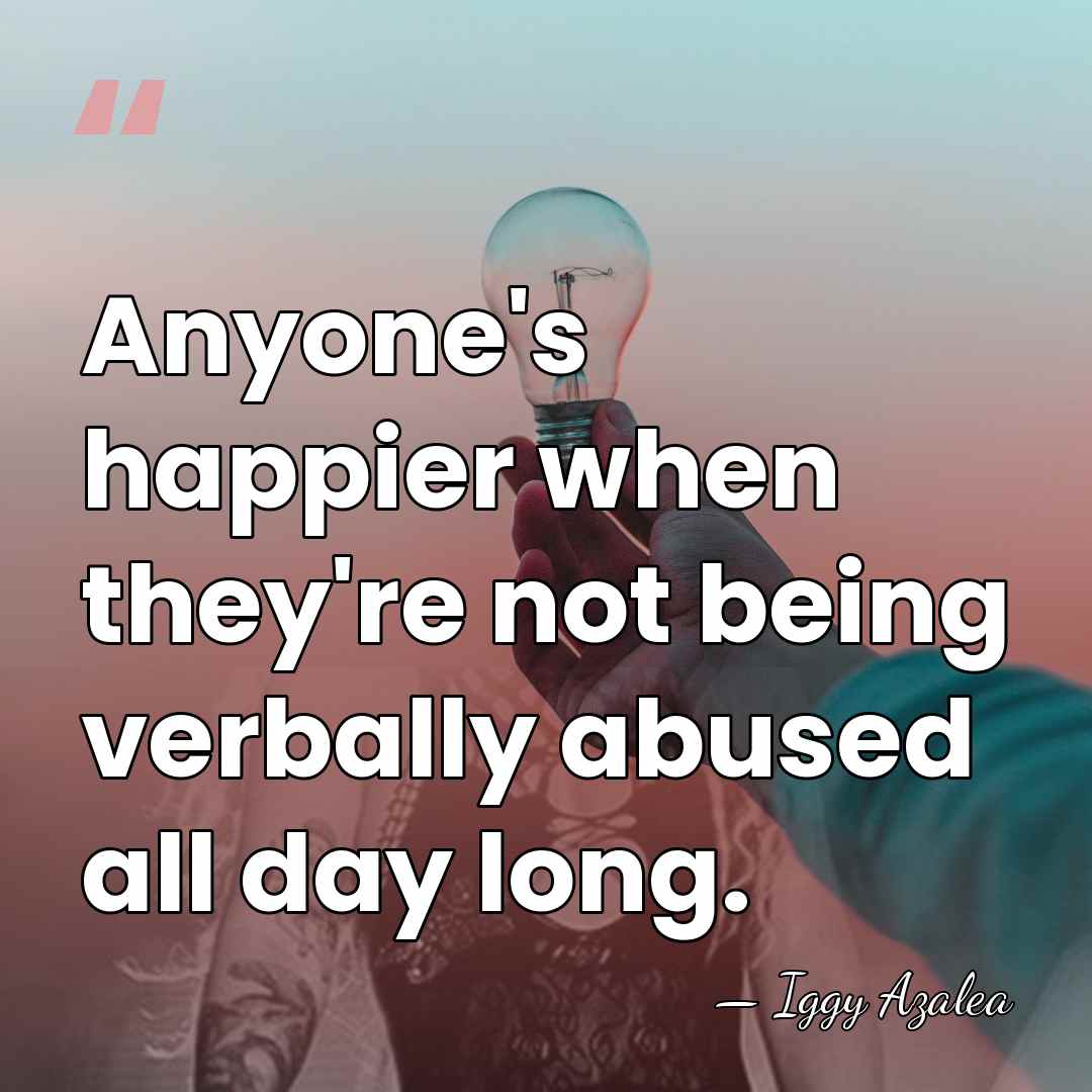 Anyone's happier when they're not being verbally abused all day long. - Iggy Azalea