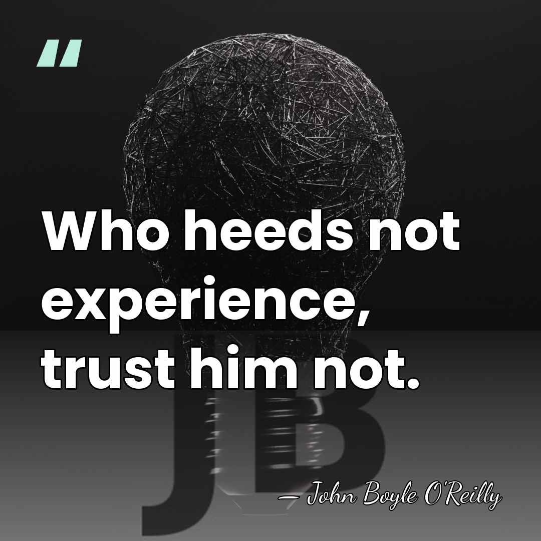 Who heeds not experience, trust him not. - John Boyle O'Reilly