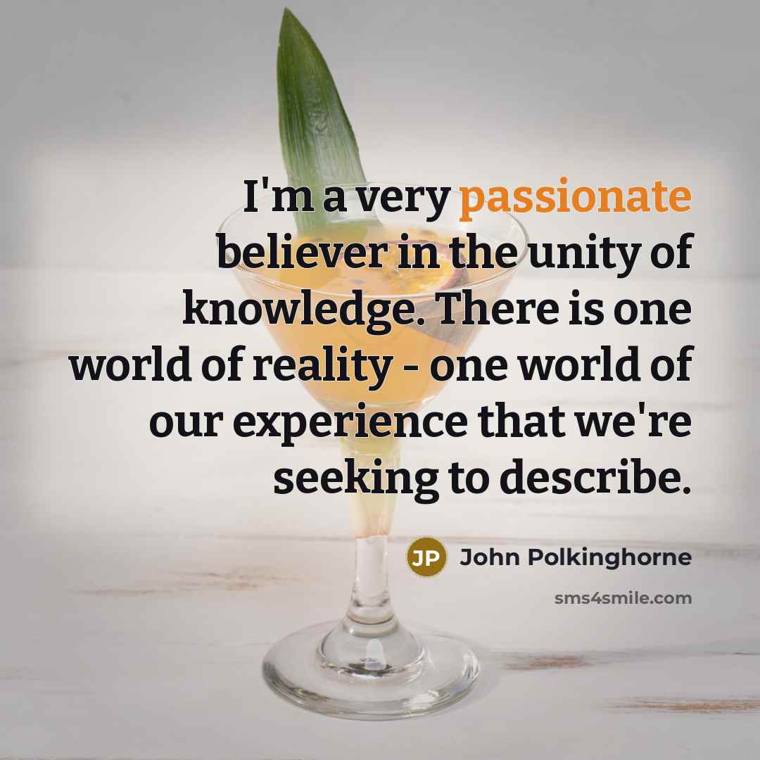 “I'm a very passionate believer in the unity of knowledge.…” quote by John Polkinghorne