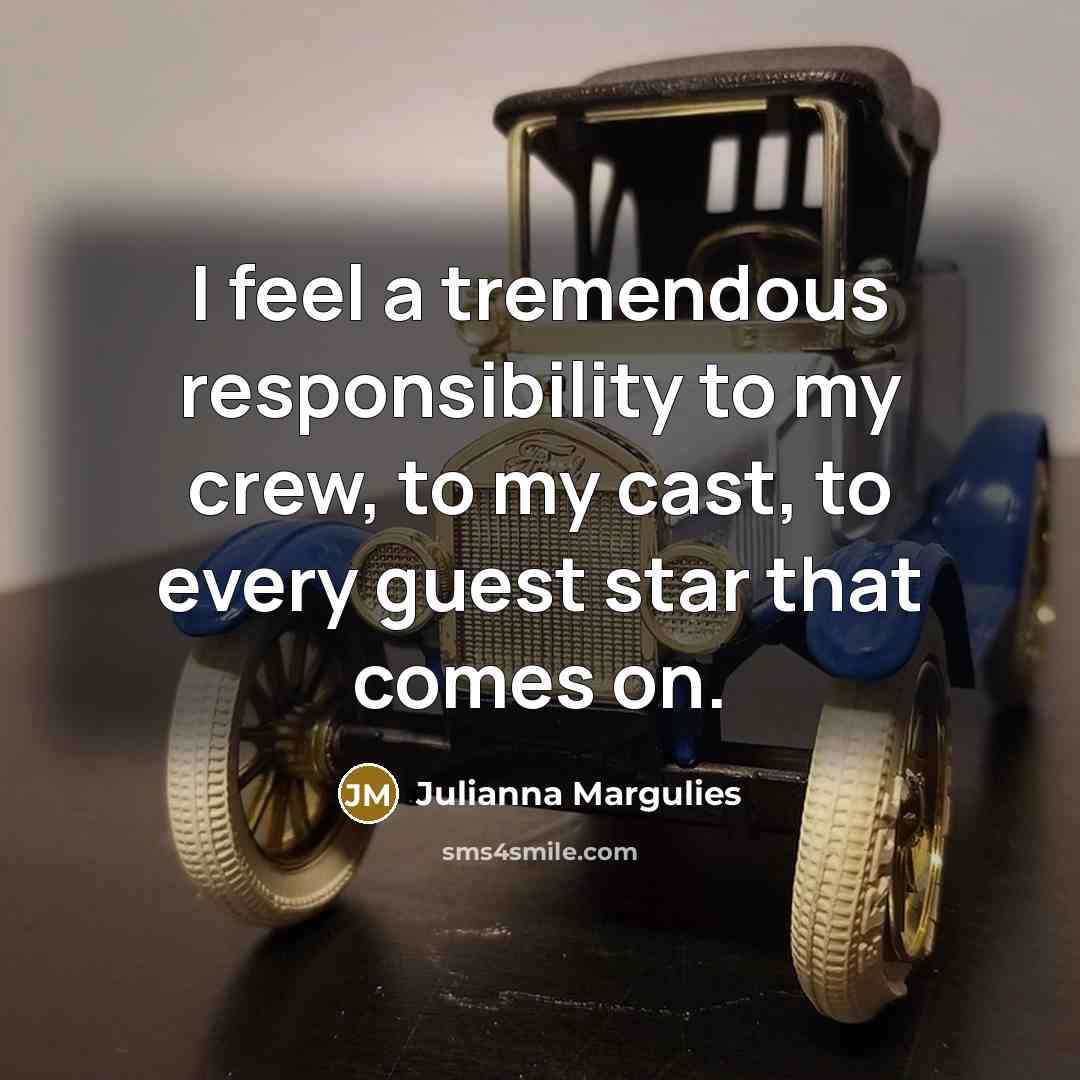 “I feel a tremendous responsibility to my crew, to my…” quote by Julianna Margulies